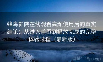 蜂鸟影院在线观看高频使用后的真实结论：从进入首页到播放完成的完整体验过程（最新版）