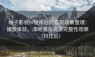 柚子影视tv使用后的直观印象整理：播放体验、清晰度与资源完整性观察（对比后）