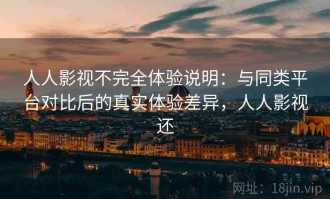 人人影视不完全体验说明：与同类平台对比后的真实体验差异，人人影视还