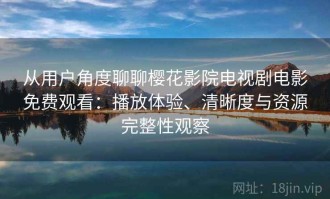 从用户角度聊聊樱花影院电视剧电影免费观看：播放体验、清晰度与资源完整性观察
