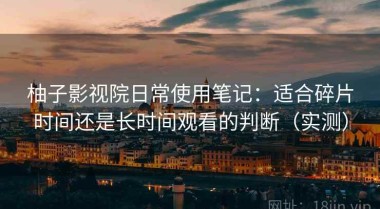 柚子影视院日常使用笔记：适合碎片时间还是长时间观看的判断（实测）
