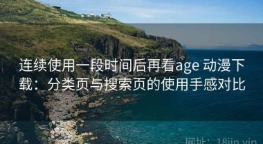 连续使用一段时间后再看age 动漫下载：分类页与搜索页的使用手感对比