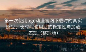 第一次使用age动漫官网下载时的真实感受：长时间使用后的稳定性与加载表现（整理版）