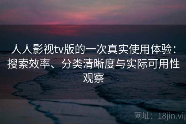 人人影视tv版的一次真实使用体验：搜索效率、分类清晰度与实际可用性观察