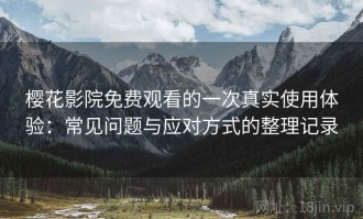 樱花影院免费观看的一次真实使用体验：常见问题与应对方式的整理记录