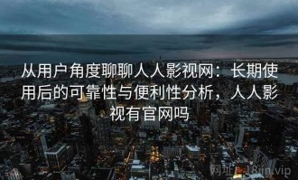 从用户角度聊聊人人影视网：长期使用后的可靠性与便利性分析，人人影视有官网吗