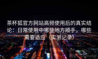 茶杯狐官方网站高频使用后的真实结论：日常使用中哪些地方顺手，哪些需要适应（实测记录）