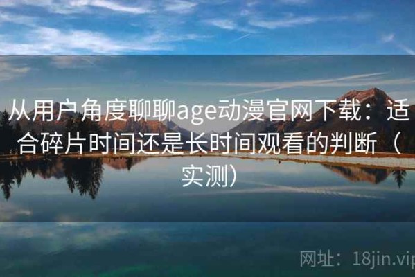 从用户角度聊聊age动漫官网下载：适合碎片时间还是长时间观看的判断（实测）