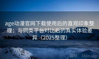 age动漫官网下载使用后的直观印象整理：与同类平台对比后的真实体验差异（2025整理）
