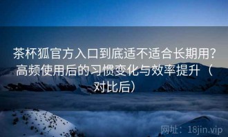 茶杯狐官方入口到底适不适合长期用？高频使用后的习惯变化与效率提升（对比后）