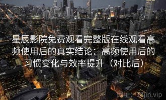 星辰影院免费观看完整版在线观看高频使用后的真实结论：高频使用后的习惯变化与效率提升（对比后）