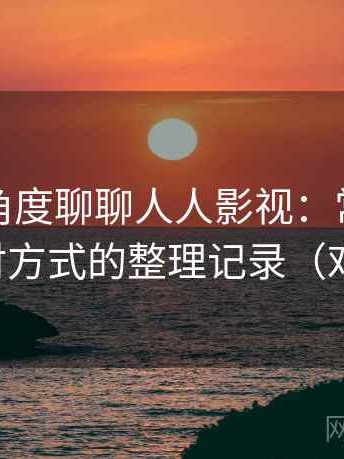 从用户角度聊聊人人影视：常见问题与应对方式的整理记录（对比后）