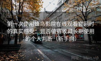 第一次使用蜂鸟影院在线观看官网时的真实感受：是否值得收藏长期使用的个人判断（新手向）