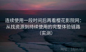 连续使用一段时间后再看樱花影院网：从找资源到持续使用的完整体验链路（实测）
