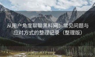 从用户角度聊聊黑料网：常见问题与应对方式的整理记录（整理版）