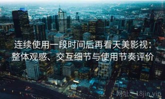 连续使用一段时间后再看天美影视：整体观感、交互细节与使用节奏评价