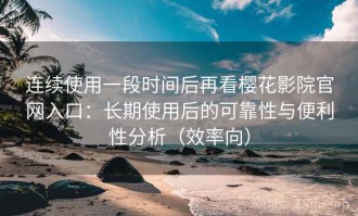 连续使用一段时间后再看樱花影院官网入口：长期使用后的可靠性与便利性分析（效率向）