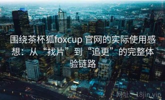 围绕茶杯狐foxcup 官网的实际使用感想：从“找片”到“追更”的完整体验链路