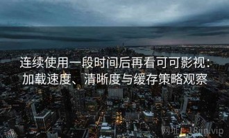 连续使用一段时间后再看可可影视：加载速度、清晰度与缓存策略观察