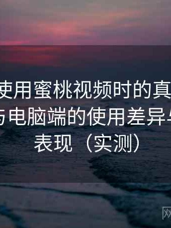 第一次使用蜜桃视频时的真实感受：在手机与电脑端的使用差异与稳定性表现（实测）