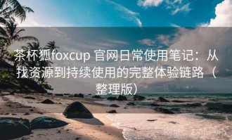 茶杯狐foxcup 官网日常使用笔记：从找资源到持续使用的完整体验链路（整理版）
