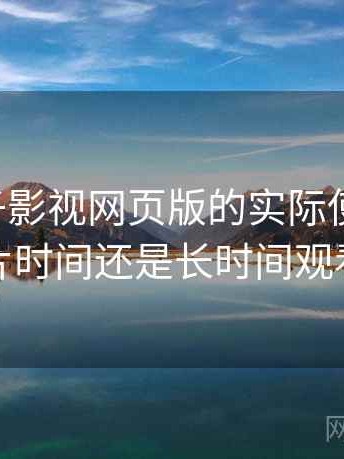 围绕柚子影视网页版的实际使用感想：适合碎片时间还是长时间观看的判断