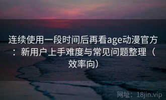 连续使用一段时间后再看age动漫官方：新用户上手难度与常见问题整理（效率向）