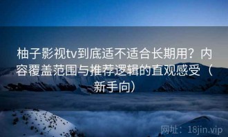 柚子影视tv到底适不适合长期用？内容覆盖范围与推荐逻辑的直观感受（新手向）