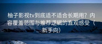 柚子影视tv到底适不适合长期用？内容覆盖范围与推荐逻辑的直观感受（新手向）
