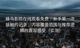 蜂鸟影院在线观看免费｜新手第一次接触的记录：内容覆盖范围与推荐逻辑的直观感受（实测）