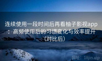 连续使用一段时间后再看柚子影视app：高频使用后的习惯变化与效率提升（对比后）
