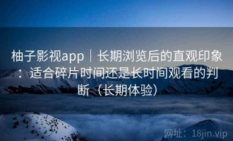 柚子影视app｜长期浏览后的直观印象：适合碎片时间还是长时间观看的判断（长期体验）