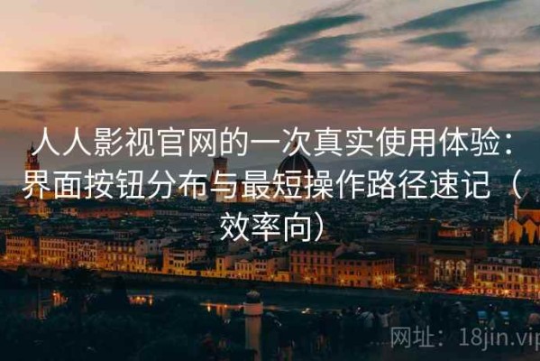 人人影视官网的一次真实使用体验：界面按钮分布与最短操作路径速记（效率向）