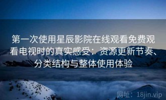 第一次使用星辰影院在线观看免费观看电视时的真实感受：资源更新节奏、分类结构与整体使用体验
