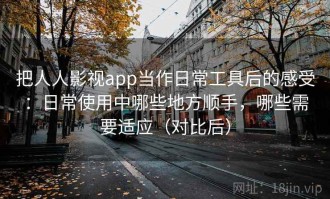 把人人影视app当作日常工具后的感受：日常使用中哪些地方顺手，哪些需要适应（对比后）