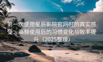 第一次使用星辰影院官网时的真实感受：高频使用后的习惯变化与效率提升（2025整理）