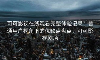 可可影视在线观看完整体验记录：普通用户视角下的优缺点盘点，可可影视剧场