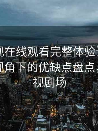 可可影视在线观看完整体验记录：普通用户视角下的优缺点盘点，可可影视剧场