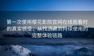 第一次使用樱花影院官网在线观看时的真实感受：从找资源到持续使用的完整体验链路