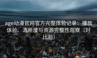 age动漫官网官方完整体验记录：播放体验、清晰度与资源完整性观察（对比后）