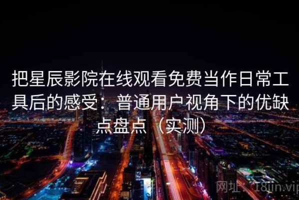 把星辰影院在线观看免费当作日常工具后的感受：普通用户视角下的优缺点盘点（实测）