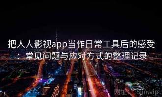 把人人影视app当作日常工具后的感受：常见问题与应对方式的整理记录