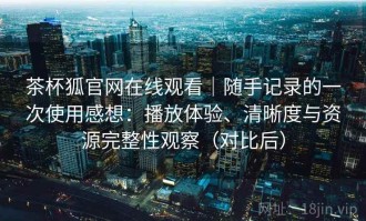 茶杯狐官网在线观看｜随手记录的一次使用感想：播放体验、清晰度与资源完整性观察（对比后）