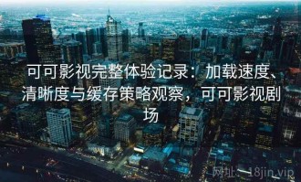 可可影视完整体验记录：加载速度、清晰度与缓存策略观察，可可影视剧场