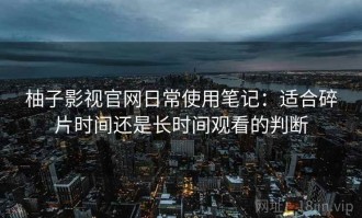 柚子影视官网日常使用笔记：适合碎片时间还是长时间观看的判断