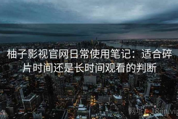 柚子影视官网日常使用笔记：适合碎片时间还是长时间观看的判断