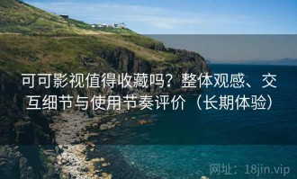 可可影视值得收藏吗？整体观感、交互细节与使用节奏评价（长期体验）