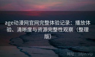 age动漫网官网完整体验记录：播放体验、清晰度与资源完整性观察（整理版）