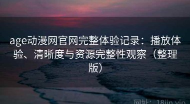age动漫网官网完整体验记录：播放体验、清晰度与资源完整性观察（整理版）