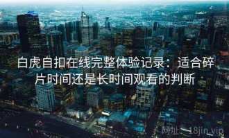 白虎自扣在线完整体验记录：适合碎片时间还是长时间观看的判断